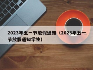 2023年五一节放假通知（2023年五一节放假通知学生）