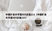 中国矿业大学是985还是211（中国矿业大学是985还是211）