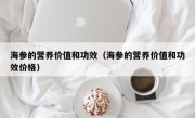 海参的营养价值和功效（海参的营养价值和功效价格）