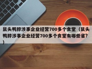 鼠头鸭脖涉事企业经营700多个食堂（鼠头鸭脖涉事企业经营700多个食堂有哪些省?）