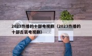 2023热播的十部电视剧（2023热播的十部古装电视剧）