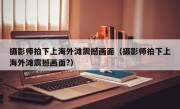 摄影师拍下上海外滩震撼画面（摄影师拍下上海外滩震撼画面?）