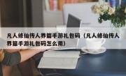 凡人修仙传人界篇手游礼包码（凡人修仙传人界篇手游礼包码怎么用）