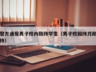 警方通报男子校内劫持学生（男子校园持刀劫持）