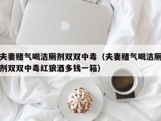 夫妻赌气喝洁厕剂双双中毒（夫妻赌气喝洁厕剂双双中毒红狼酒多钱一箱）