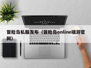 冒险岛私服发布（冒险岛online端游官网）