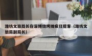 潍坊文旅局长在淄博烧烤摊疯狂揽客（潍坊文旅局副局长）