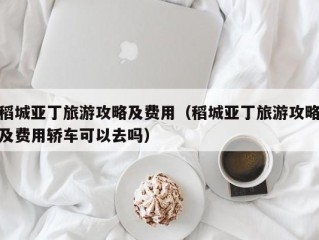 稻城亚丁旅游攻略及费用（稻城亚丁旅游攻略及费用轿车可以去吗）