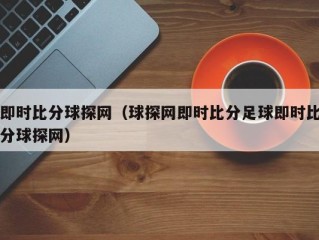 即时比分球探网（球探网即时比分足球即时比分球探网）