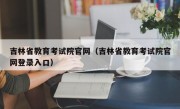 吉林省教育考试院官网（吉林省教育考试院官网登录入口）