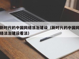 新时代的中国网络法治建设（新时代的中国网络法治建设看法）