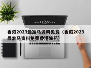 香港2023最准马资料免费（香港2023最准马资料免费香港生药）