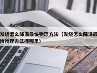 发烧怎么降温最快物理方法（发烧怎么降温最快物理方法擦哪里）