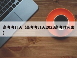 高考考几天（高考考几天2023高考时间表）