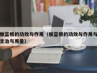 板蓝根的功效与作用（板蓝根的功效与作用与主治与用量）