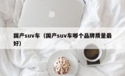 国产suv车（国产suv车哪个品牌质量最好）