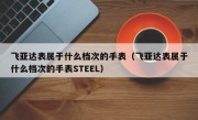 飞亚达表属于什么档次的手表（飞亚达表属于什么档次的手表STEEL）