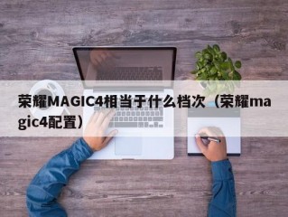 荣耀MAGIC4相当于什么档次（荣耀magic4配置）