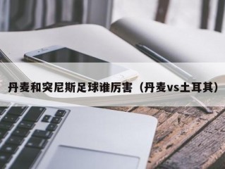 丹麦和突尼斯足球谁厉害（丹麦vs土耳其）