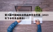 第三届中国国际消费品博览会开幕（2023年下半年食品展会）