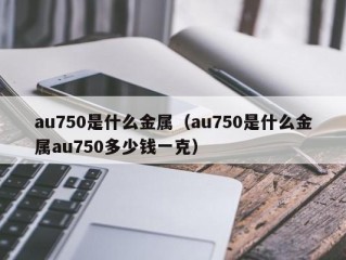 au750是什么金属（au750是什么金属au750多少钱一克）