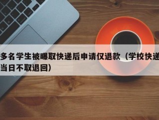 多名学生被曝取快递后申请仅退款（学校快递当日不取退回）