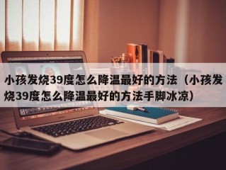 小孩发烧39度怎么降温最好的方法（小孩发烧39度怎么降温最好的方法手脚冰凉）