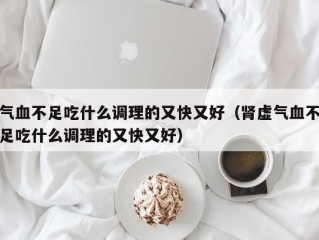 气血不足吃什么调理的又快又好（肾虚气血不足吃什么调理的又快又好）