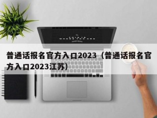 普通话报名官方入口2023（普通话报名官方入口2023江苏）