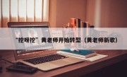 “挖呀挖”黄老师开始转型（黄老师新歌）