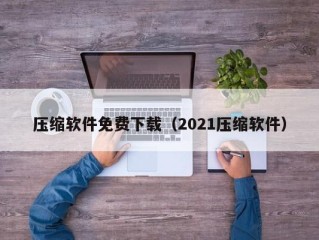 压缩软件免费下载（2021压缩软件）