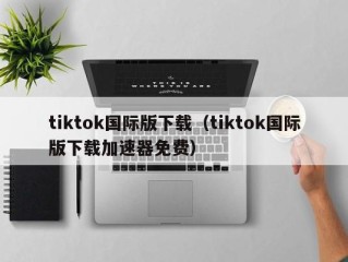 tiktok国际版下载（tiktok国际版下载加速器免费）