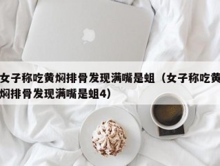 女子称吃黄焖排骨发现满嘴是蛆（女子称吃黄焖排骨发现满嘴是蛆4）