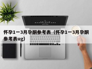 怀孕1一3月孕酮参考表（怀孕1一3月孕酮参考表ug）