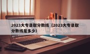 2023大专录取分数线（2023大专录取分数线是多少）