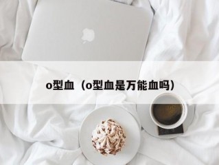 o型血（o型血是万能血吗）