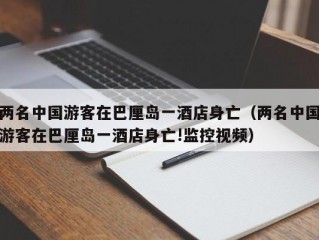 两名中国游客在巴厘岛一酒店身亡（两名中国游客在巴厘岛一酒店身亡!监控视频）