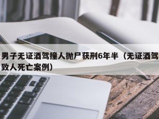 男子无证酒驾撞人抛尸获刑6年半（无证酒驾致人死亡案例）