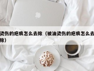 烫伤的疤痕怎么去除（被油烫伤的疤痕怎么去除）