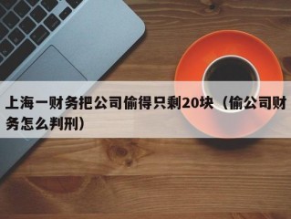 上海一财务把公司偷得只剩20块（偷公司财务怎么判刑）