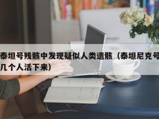 泰坦号残骸中发现疑似人类遗骸（泰坦尼克号几个人活下来）