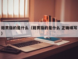 籍贯指的是什么（籍贯指的是什么 正确填写）