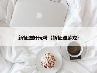 新征途好玩吗（新征途游戏）