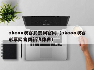 okooo澳客彩票网官网（okooo澳客彩票网官网新浪体育）