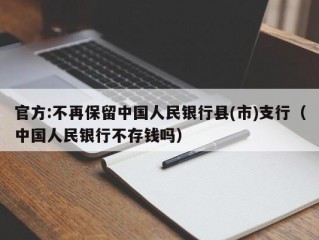 官方:不再保留中国人民银行县(市)支行（中国人民银行不存钱吗）