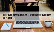 吃什么增加免疫力最快（皮肤病吃什么增加免疫力最快）