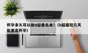 怀孕多久可以做B超看出来?（b超最短几天能查出怀孕）