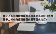 脖子上长小肉疙瘩是怎么回事怎么治疗（男性脖子上长小肉疙瘩是怎么回事怎么治疗）