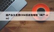 国产永久免费CRM系统有哪些（国产 crm）