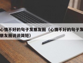 心情不好的句子发朋友圈（心情不好的句子发朋友圈说说简短）